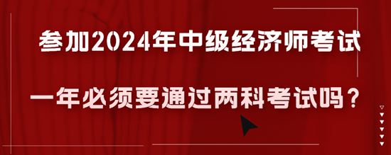 參加2024年中級經(jīng)濟(jì)師考試一年必須要通過兩科考試嗎？