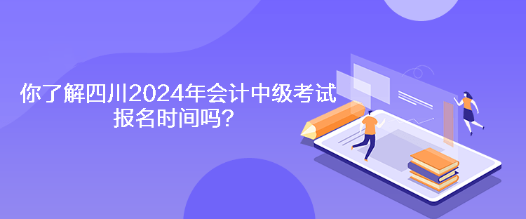 你了解四川2024年會計中級考試報名時間嗎？