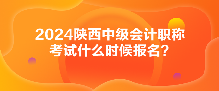 2024陜西中級會計職稱考試什么時候報名？