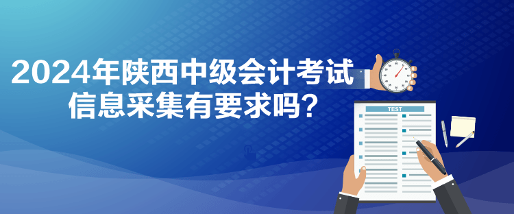 2024年陜西中級會計考試信息采集有要求嗎？