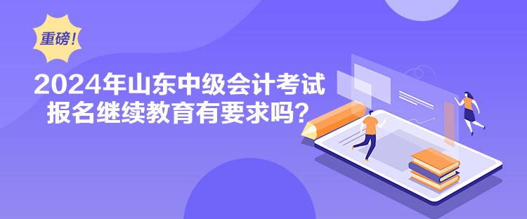 2024年山東中級(jí)會(huì)計(jì)考試報(bào)名繼續(xù)教育有要求嗎？