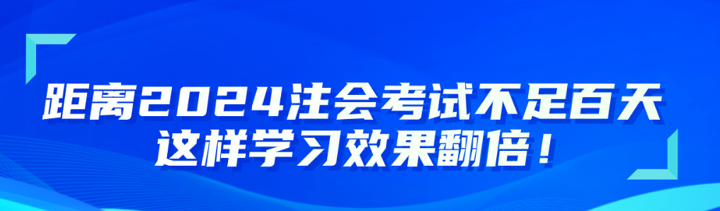 距離2024注會(huì)考試不足百天 這樣學(xué)習(xí)效果翻倍！