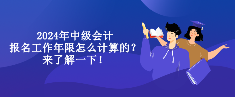 2024年中級會計報名工作年限怎么計算的？來了解一下！