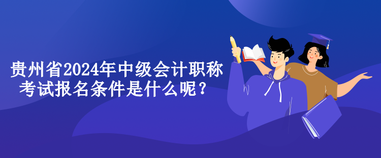 貴州省2024年中級(jí)會(huì)計(jì)職稱考試報(bào)名條件是什么呢？