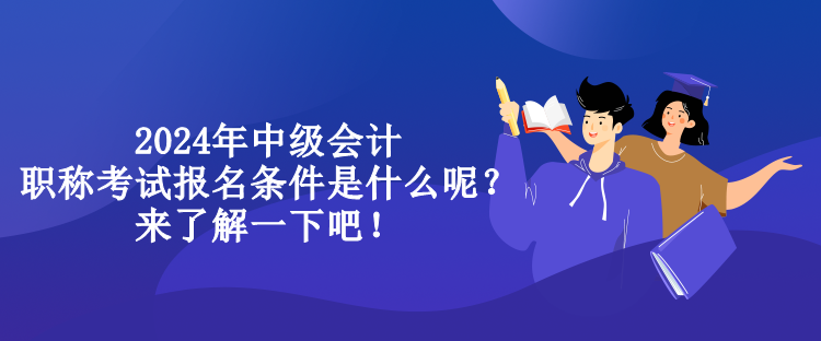 2024年中級會計職稱考試報名條件是什么呢？來了解一下吧！