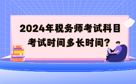 2024年稅務(wù)師考試科目考試時(shí)間多長時(shí)間呢？