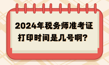 2024年稅務(wù)師準(zhǔn)考證打印時(shí)間是幾號(hào)啊？