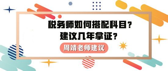 稅務(wù)師如何進(jìn)行科目搭配？建議幾年拿證？周靖老師建議