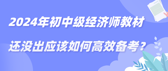 2024年初中級經(jīng)濟師教材還沒出應(yīng)該如何高效備考？