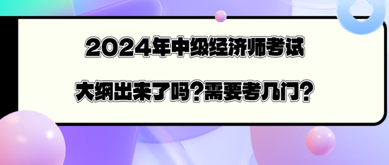 2024年中級經(jīng)濟師考試大綱出來了嗎？需要考幾門？