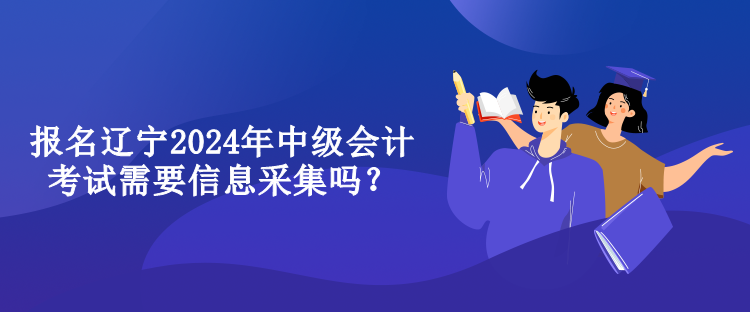 報(bào)名遼寧2024年中級會(huì)計(jì)考試需要信息采集嗎？