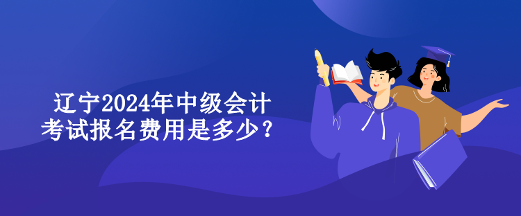 遼寧2024年中級(jí)會(huì)計(jì)考試報(bào)名費(fèi)用是多少？