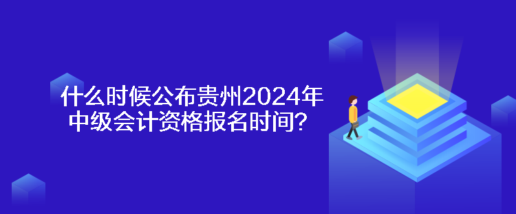 什么時(shí)候公布貴州2024年中級會計(jì)資格報(bào)名時(shí)間？