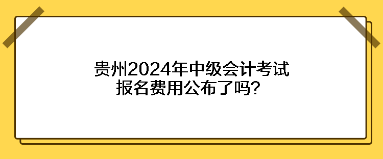 貴州2024年中級會計(jì)考試報(bào)名費(fèi)用公布了嗎？