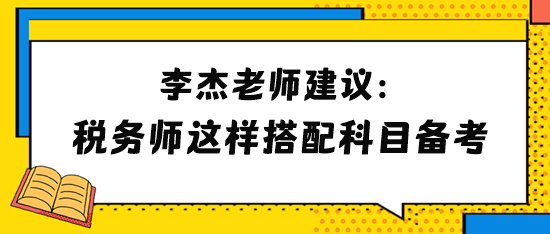 李杰老師建議2024年稅務(wù)師考生這樣搭配科目備考！