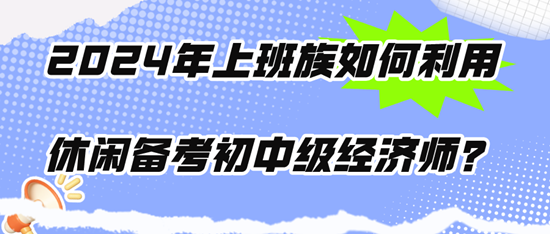 2024年上班族如何利用休閑時(shí)間備考初中級經(jīng)濟(jì)師？