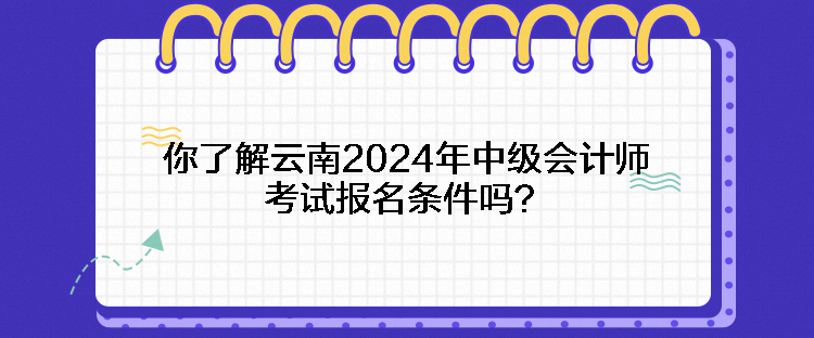 你了解云南2024年中級會計(jì)師考試報(bào)名條件嗎？