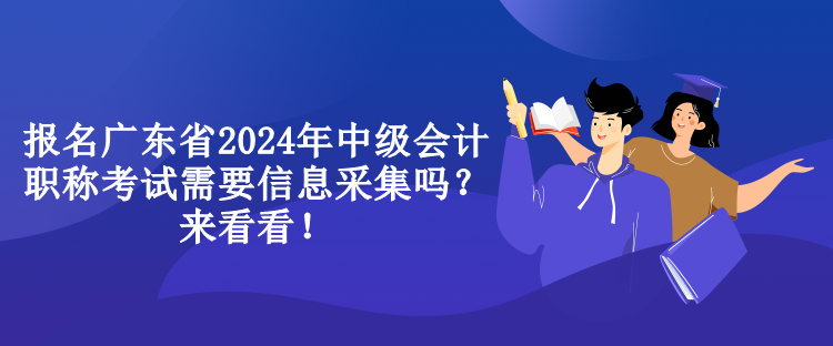 報名廣東省2024年中級會計職稱考試需要信息采集嗎？來看看！