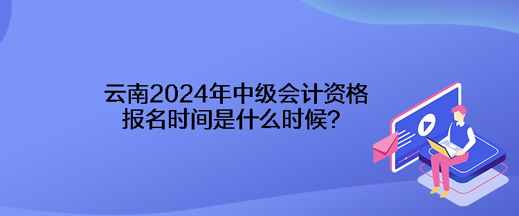 云南2024年中級(jí)會(huì)計(jì)資格報(bào)名時(shí)間是什么時(shí)候？