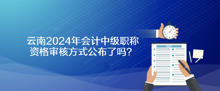 云南2024年會計中級職稱資格審核方式公布了嗎？