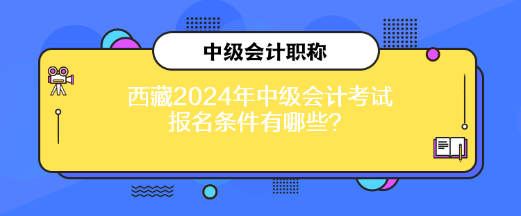 西藏2024年中級會計考試報名條件有哪些？