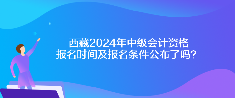 西藏2024年中級(jí)會(huì)計(jì)資格報(bào)名時(shí)間及報(bào)名條件公布了嗎？