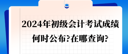 2024年初級(jí)會(huì)計(jì)考試成績(jī)會(huì)在何時(shí)公布_在哪查詢_