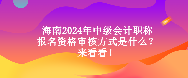 海南2024年中級會計職稱報名資格審核方式是什么？來看看！