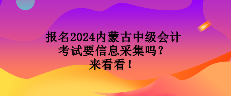 報名2024內(nèi)蒙古中級會計考試要信息采集嗎？來看看！