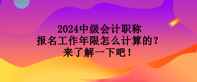 2024中級(jí)會(huì)計(jì)職稱(chēng)報(bào)名工作年限怎么計(jì)算的？來(lái)了解一下吧！