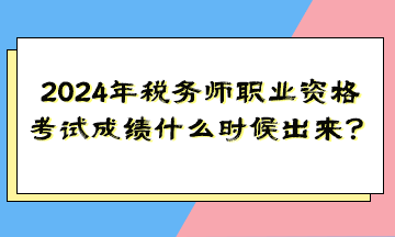 2024年稅務(wù)師職業(yè)資格考試成績(jī)什么時(shí)候出來(lái)？