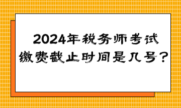 2024年稅務(wù)師考試?yán)U費截止時間是幾號？