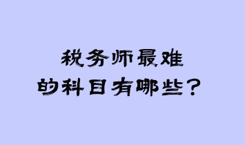 稅務(wù)師最難的科目有哪些？