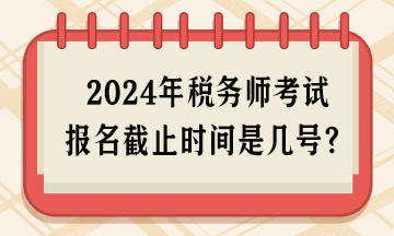 2024年稅務(wù)師考試報(bào)名截止時(shí)間是幾號(hào)呢？