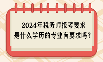 2024年稅務師報考要求是什么學歷的專業(yè)有要求嗎？