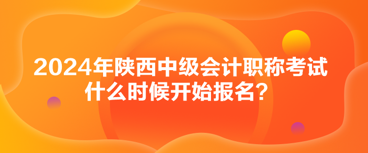 2024年陜西中級(jí)會(huì)計(jì)職稱考試什么時(shí)候開始報(bào)名？