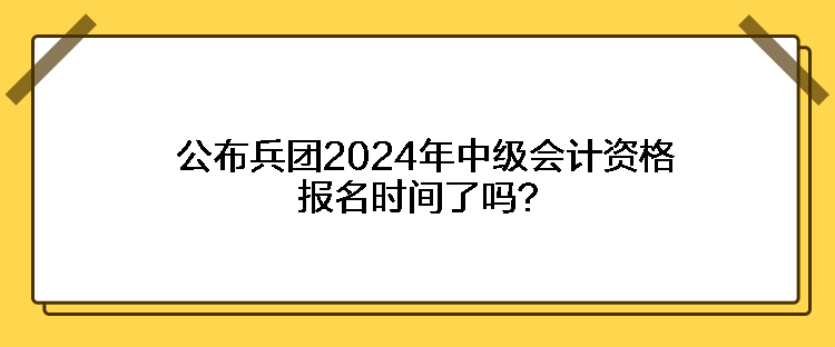 公布兵團(tuán)2024年中級(jí)會(huì)計(jì)資格報(bào)名時(shí)間了嗎？