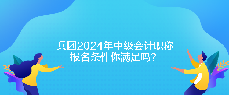 兵團(tuán)2024年中級(jí)會(huì)計(jì)職稱報(bào)名條件你滿足嗎？