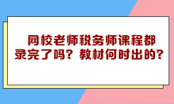 網(wǎng)校老師稅務(wù)師課程都錄完了嗎？教材什么時候下來的？