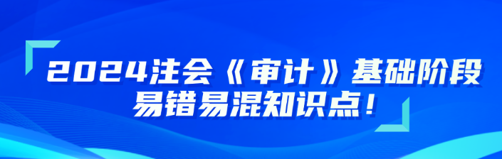 2024注會《審計》基礎(chǔ)階段易錯易混知識點更新！