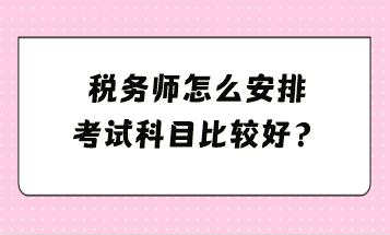 稅務(wù)師怎么安排考試科目比較好？