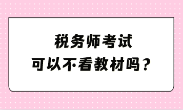 稅務(wù)師考試可以不看教材嗎？