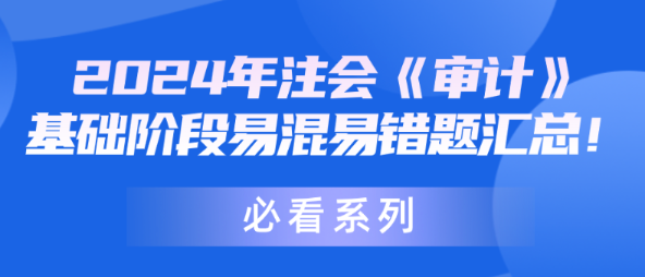 【必看系列】2024年注會(huì)《審計(jì)》基礎(chǔ)階段易混易錯(cuò)題匯總！