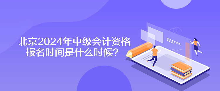 北京2024年中級會計資格報名時間是什么時候？