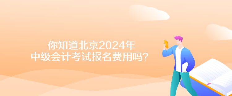 你知道北京2024年中級(jí)會(huì)計(jì)考試報(bào)名費(fèi)用嗎？