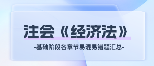 2024年注會《經(jīng)濟法》基礎階段各章節(jié)易混易錯題匯總