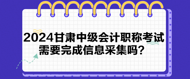 2024甘肅中級會計職稱考試需要完成信息采集嗎？