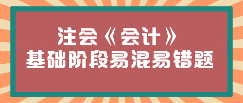 【必看】2024年注會(huì)《會(huì)計(jì)》基礎(chǔ)階段易混易錯(cuò)題匯總！