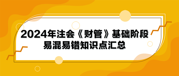 2024年注會(huì)《財(cái)管》基礎(chǔ)階段易混易錯(cuò)知識(shí)點(diǎn)匯總