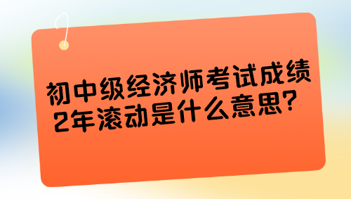 初中級經(jīng)濟(jì)師考試成績2年滾動(dòng)是什么意思？